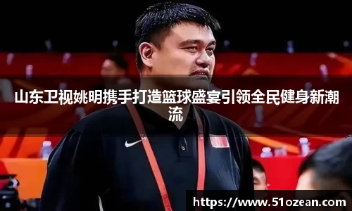 山东卫视姚明携手打造篮球盛宴引领全民健身新潮流