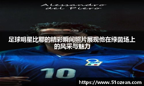 足球明星比耶的精彩瞬间照片展现他在绿茵场上的风采与魅力