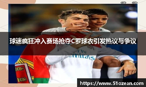 球迷疯狂冲入赛场抢夺C罗球衣引发热议与争议