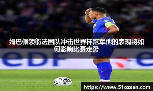 姆巴佩领衔法国队冲击世界杯冠军他的表现将如何影响比赛走势
