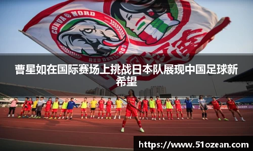 曹星如在国际赛场上挑战日本队展现中国足球新希望