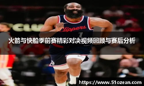 火箭与快船季前赛精彩对决视频回顾与赛后分析