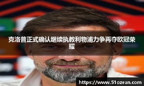 克洛普正式确认继续执教利物浦力争再夺欧冠荣耀