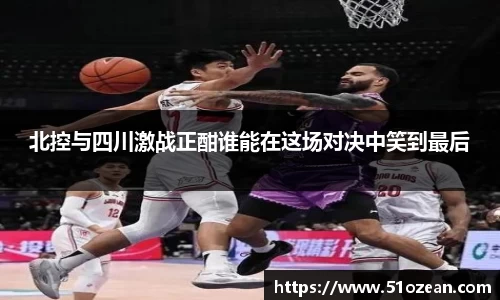 北控与四川激战正酣谁能在这场对决中笑到最后