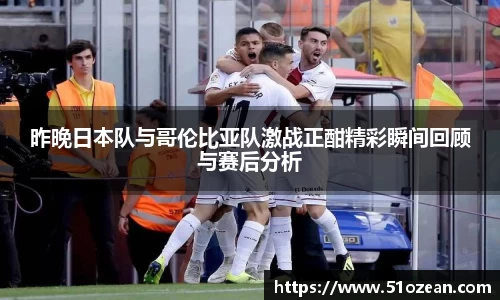 昨晚日本队与哥伦比亚队激战正酣精彩瞬间回顾与赛后分析