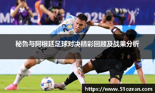 秘鲁与阿根廷足球对决精彩回顾及战果分析