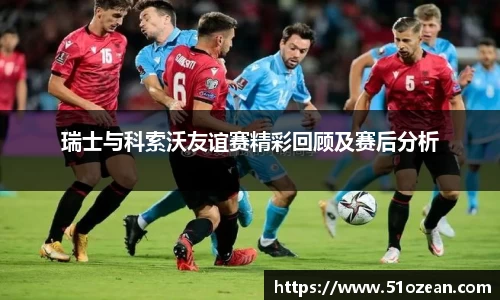 瑞士与科索沃友谊赛精彩回顾及赛后分析