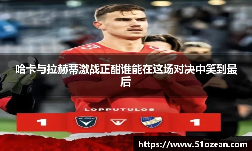 哈卡与拉赫蒂激战正酣谁能在这场对决中笑到最后