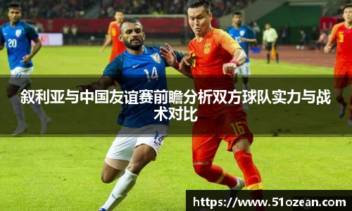 叙利亚与中国友谊赛前瞻分析双方球队实力与战术对比