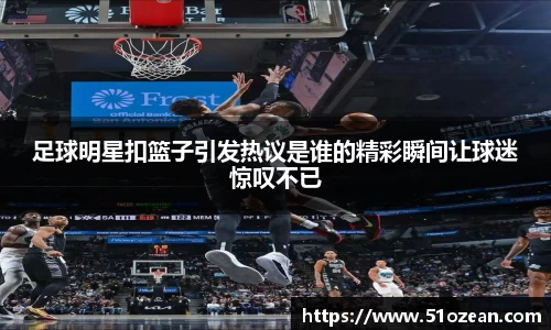 足球明星扣篮子引发热议是谁的精彩瞬间让球迷惊叹不已