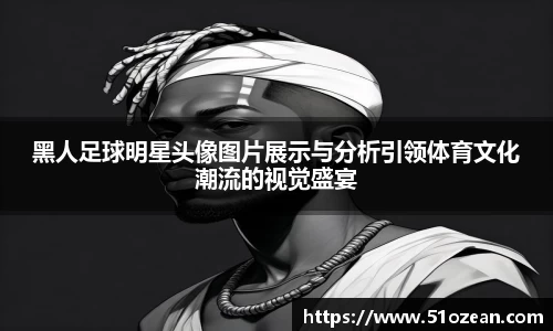 黑人足球明星头像图片展示与分析引领体育文化潮流的视觉盛宴