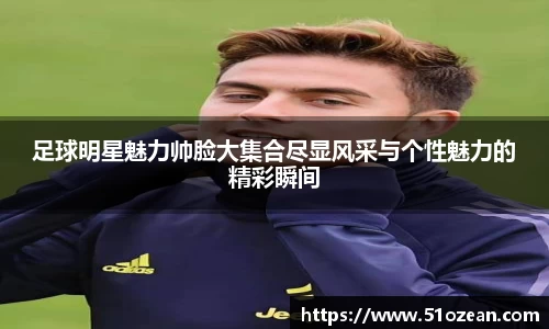 足球明星魅力帅脸大集合尽显风采与个性魅力的精彩瞬间