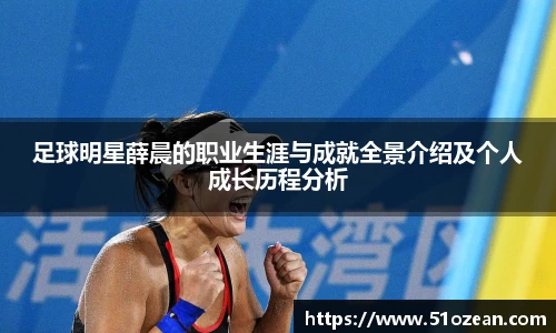 足球明星薛晨的职业生涯与成就全景介绍及个人成长历程分析