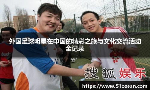 外国足球明星在中国的精彩之旅与文化交流活动全记录