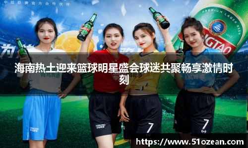 海南热土迎来篮球明星盛会球迷共聚畅享激情时刻