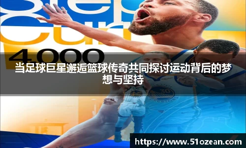 当足球巨星邂逅篮球传奇共同探讨运动背后的梦想与坚持
