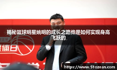 揭秘篮球明星姚明的成长之路他是如何实现身高飞跃的